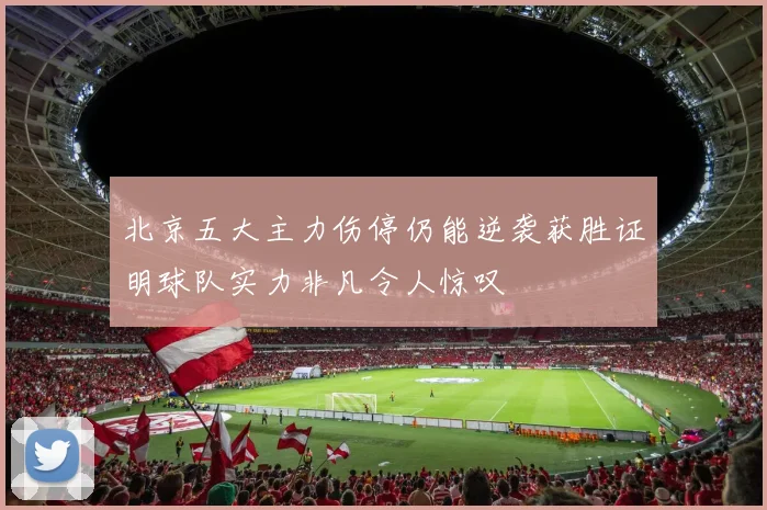 北京五大主力伤停仍能逆袭获胜证明球队实力非凡令人惊叹