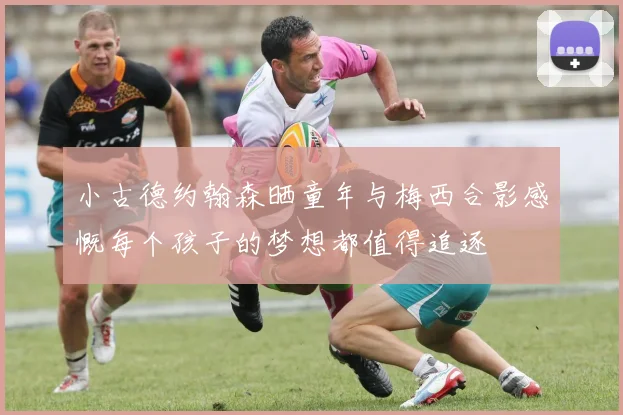 小古德约翰森晒童年与梅西合影感慨每个孩子的梦想都值得追逐