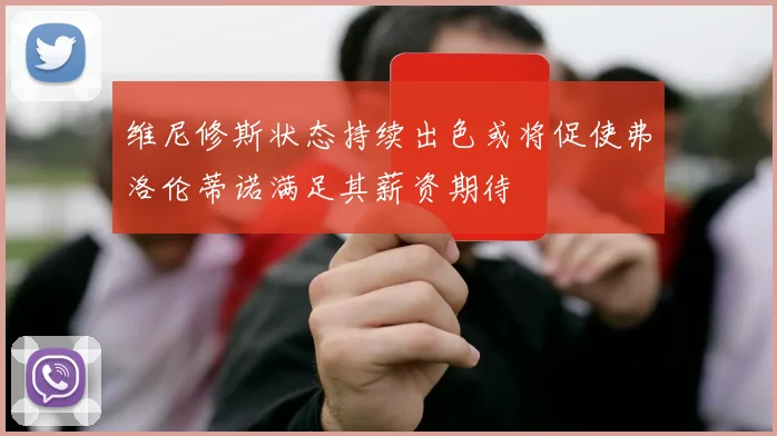 维尼修斯状态持续出色或将促使弗洛伦蒂诺满足其薪资期待