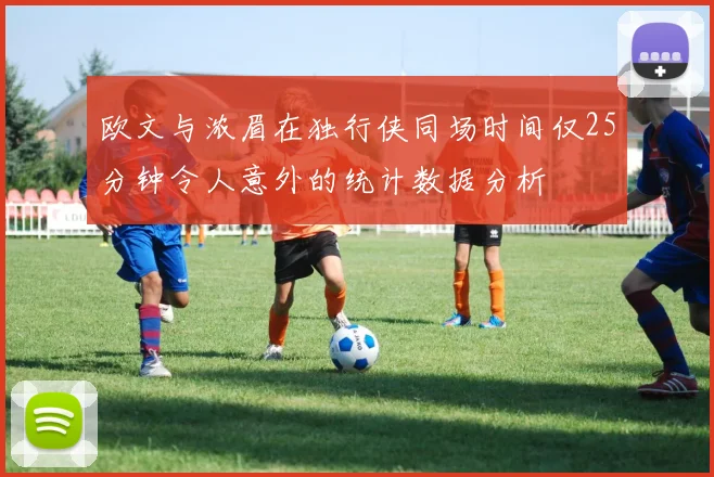欧文与浓眉在独行侠同场时间仅25分钟令人意外的统计数据分析