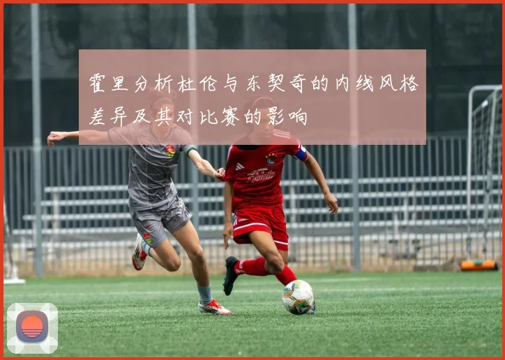 霍里分析杜伦与东契奇的内线风格差异及其对比赛的影响