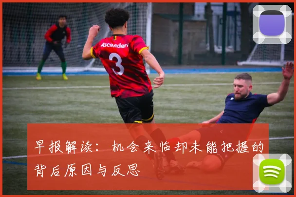 早报解读：机会来临却未能把握的背后原因与反思