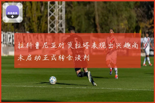 拉科鲁尼亚对莫拉塔表现出兴趣尚未启动正式转会谈判
