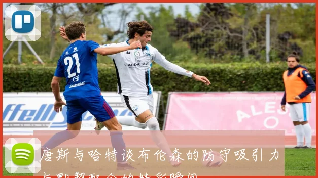唐斯与哈特谈布伦森的防守吸引力与默契配合的精彩瞬间