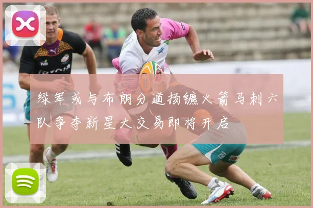 绿军或与布朗分道扬镳火箭马刺六队争夺新星大交易即将开启