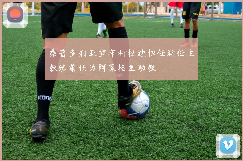 桑普多利亚宣布科拉迪担任新任主教练前任为阿莱格里助教