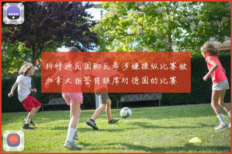 科特迪瓦国脚瓦希涉嫌操纵比赛被加拿大拒签将缺席对德国的比赛
