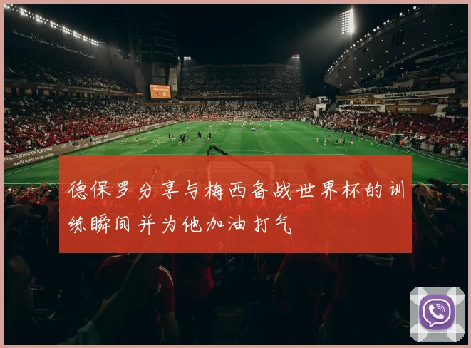 德保罗分享与梅西备战世界杯的训练瞬间并为他加油打气