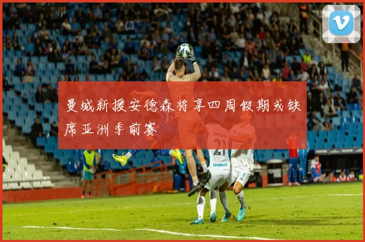 曼城新援安德森将享四周假期或缺席亚洲季前赛
