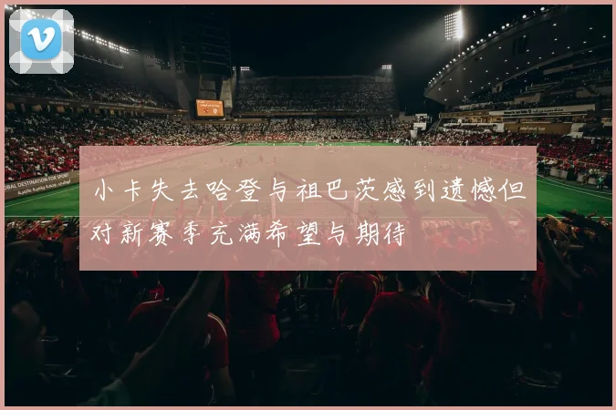 小卡失去哈登与祖巴茨感到遗憾但对新赛季充满希望与期待