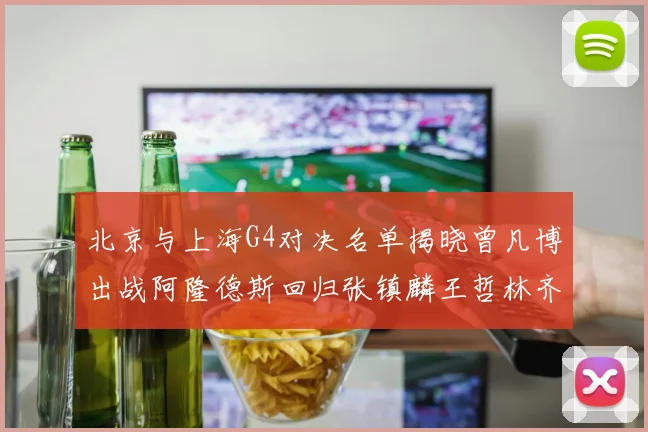 北京与上海G4对决名单揭晓曾凡博出战阿隆德斯回归张镇麟王哲林齐上阵