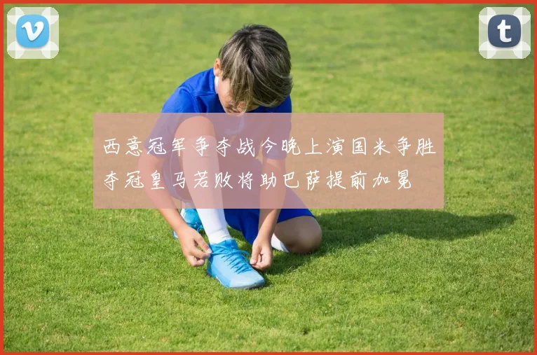 西意冠军争夺战今晚上演国米争胜夺冠皇马若败将助巴萨提前加冕
