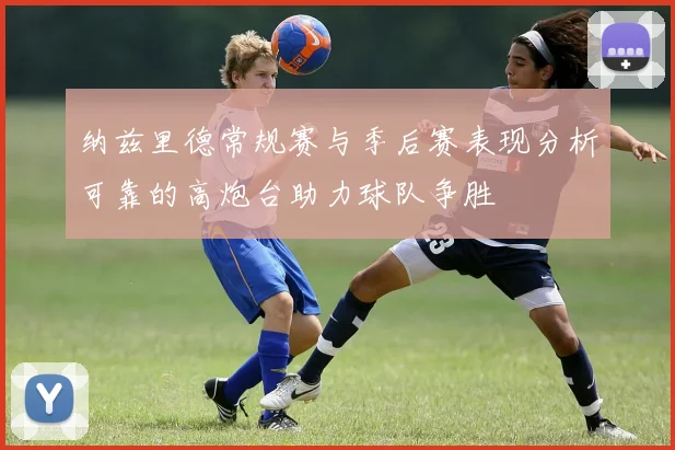 纳兹里德常规赛与季后赛表现分析可靠的高炮台助力球队争胜