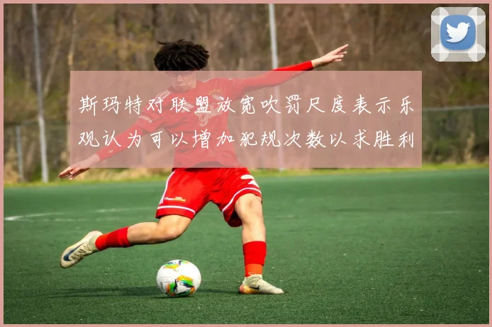 斯玛特对联盟放宽吹罚尺度表示乐观认为可以增加犯规次数以求胜利