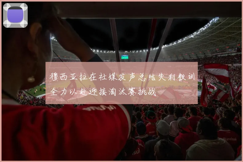 穆西亚拉在社媒发声总结失利教训全力以赴迎接淘汰赛挑战