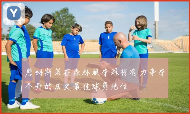 詹姆斯若在森林狼夺冠将有力争夺乔丹的历史最佳球员地位