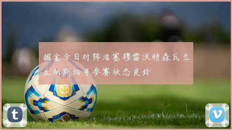 掘金今日对阵活塞穆雷沃特森瓦兰丘纳斯均可参赛状态良好