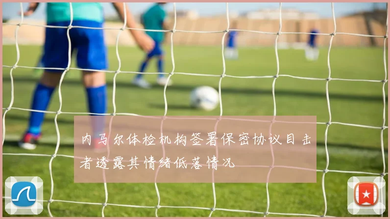 内马尔体检机构签署保密协议目击者透露其情绪低落情况