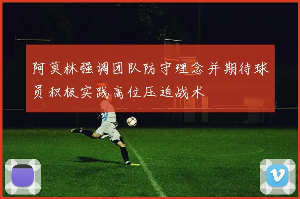 阿莫林强调团队防守理念并期待球员积极实践高位压迫战术